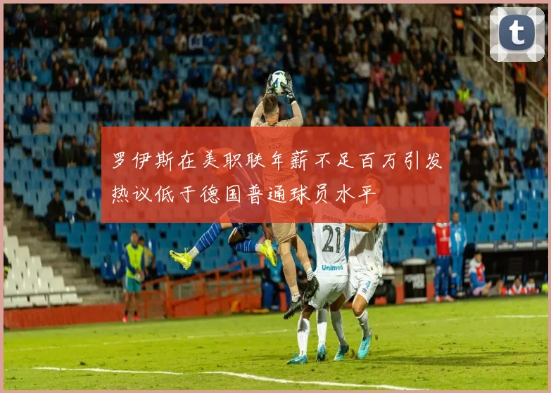 罗伊斯在美职联年薪不足百万引发热议低于德国普通球员水平