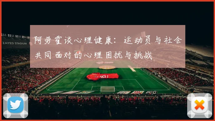 阿劳霍谈心理健康：运动员与社会共同面对的心理困扰与挑战