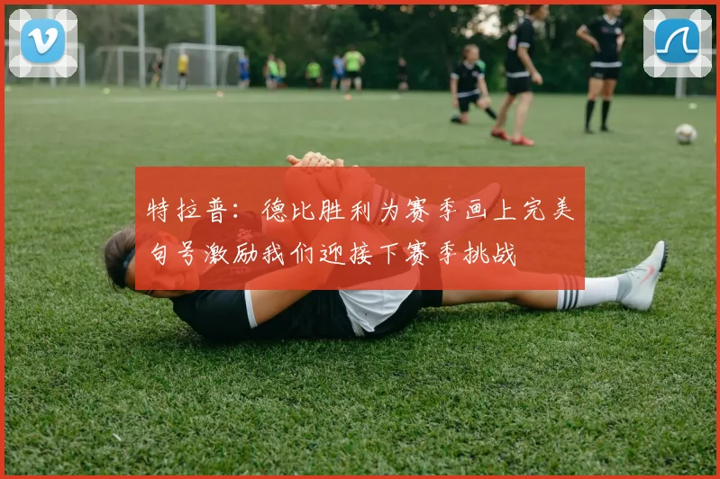 特拉普：德比胜利为赛季画上完美句号激励我们迎接下赛季挑战