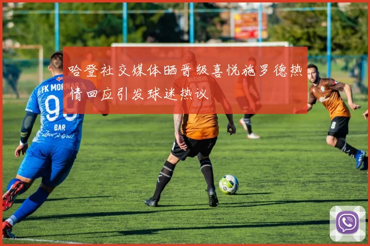 哈登社交媒体晒晋级喜悦施罗德热情回应引发球迷热议