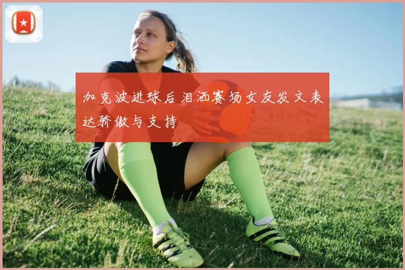 加克波进球后泪洒赛场女友发文表达骄傲与支持