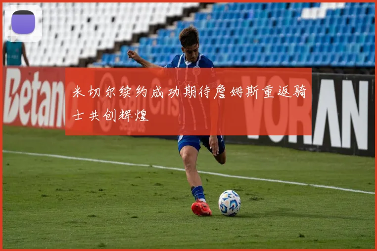 米切尔续约成功期待詹姆斯重返骑士共创辉煌