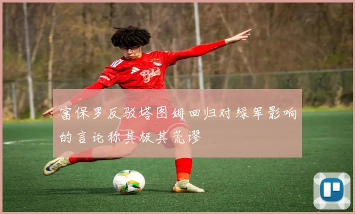 富保罗反驳塔图姆回归对绿军影响的言论称其极其荒谬