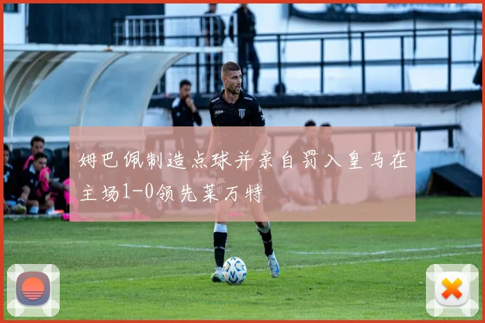 姆巴佩制造点球并亲自罚入皇马在主场1-0领先莱万特