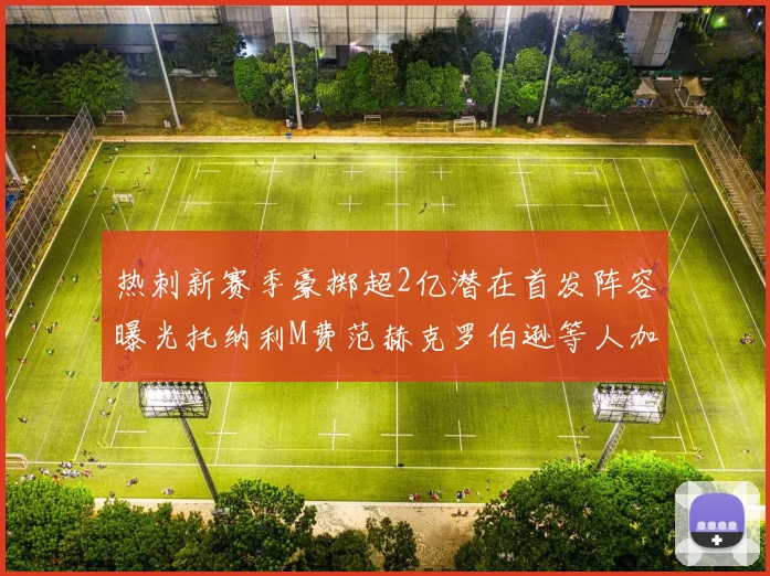 热刺新赛季豪掷超2亿潜在首发阵容曝光托纳利M费范赫克罗伯逊等人加盟