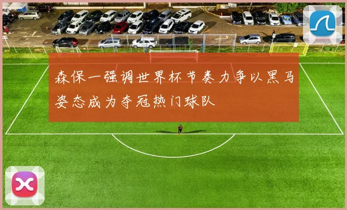 森保一强调世界杯节奏力争以黑马姿态成为夺冠热门球队