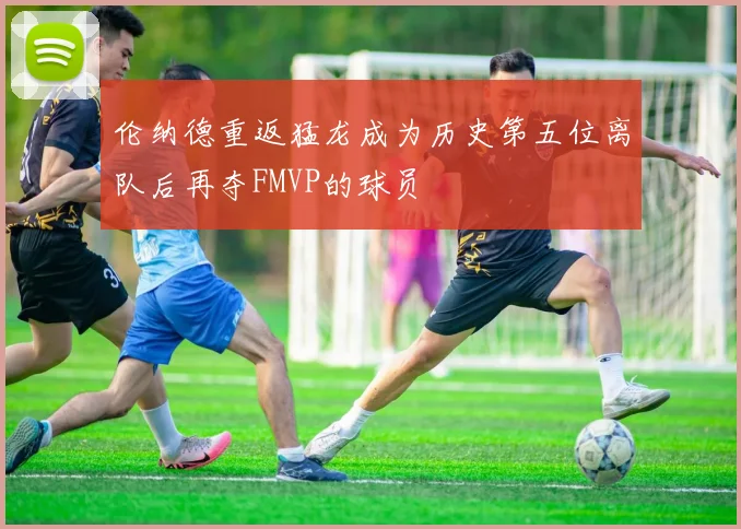 伦纳德重返猛龙成为历史第五位离队后再夺FMVP的球员