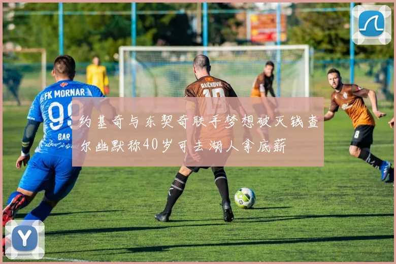 约基奇与东契奇联手梦想破灭钱查尔幽默称40岁可去湖人拿底薪