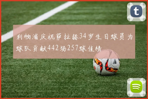 利物浦庆祝萨拉赫34岁生日球员为球队贡献442场257球佳绩