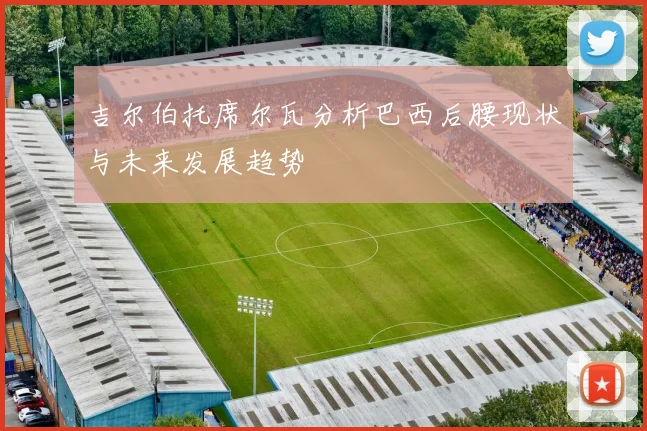 吉尔伯托席尔瓦分析巴西后腰现状与未来发展趋势