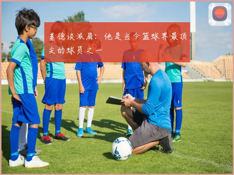 基德谈浓眉：他是当今篮球界最顶尖的球员之一