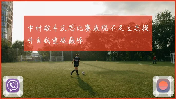 中村敬斗反思比赛表现不足立志提升自我重返巅峰