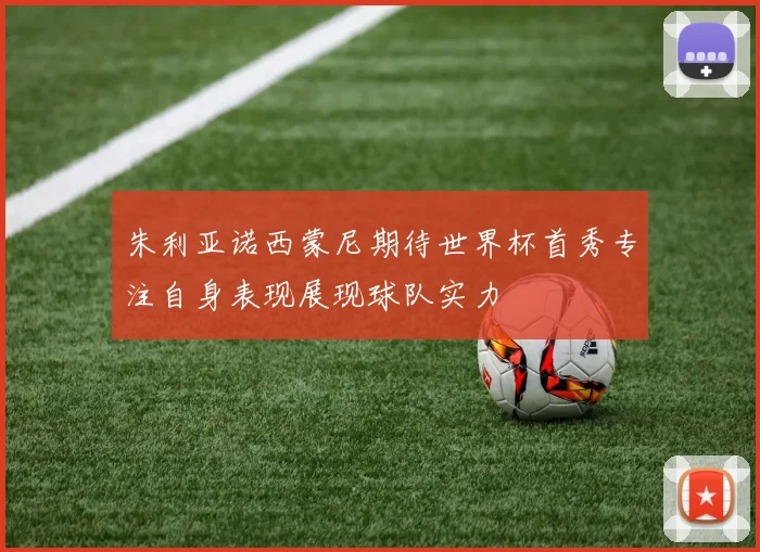 朱利亚诺西蒙尼期待世界杯首秀专注自身表现展现球队实力