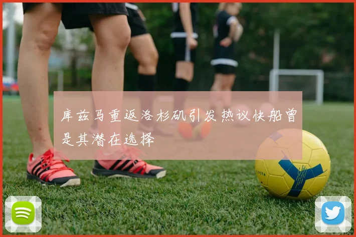 库兹马重返洛杉矶引发热议快船曾是其潜在选择