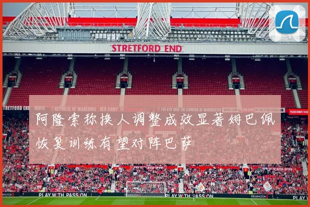阿隆索称换人调整成效显著姆巴佩恢复训练有望对阵巴萨