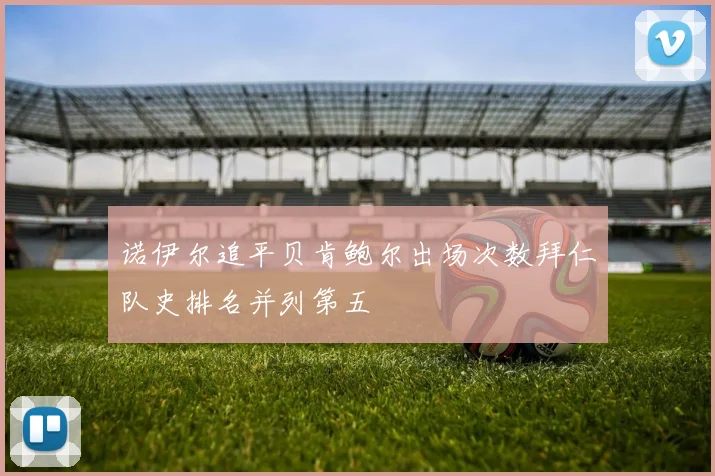 诺伊尔追平贝肯鲍尔出场次数拜仁队史排名并列第五
