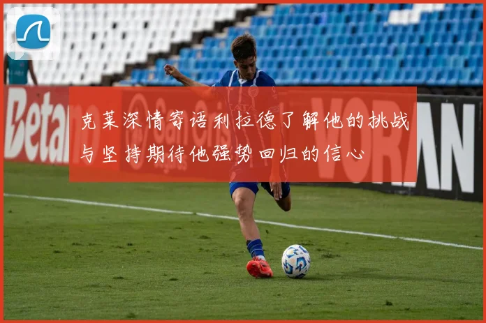 克莱深情寄语利拉德了解他的挑战与坚持期待他强势回归的信心