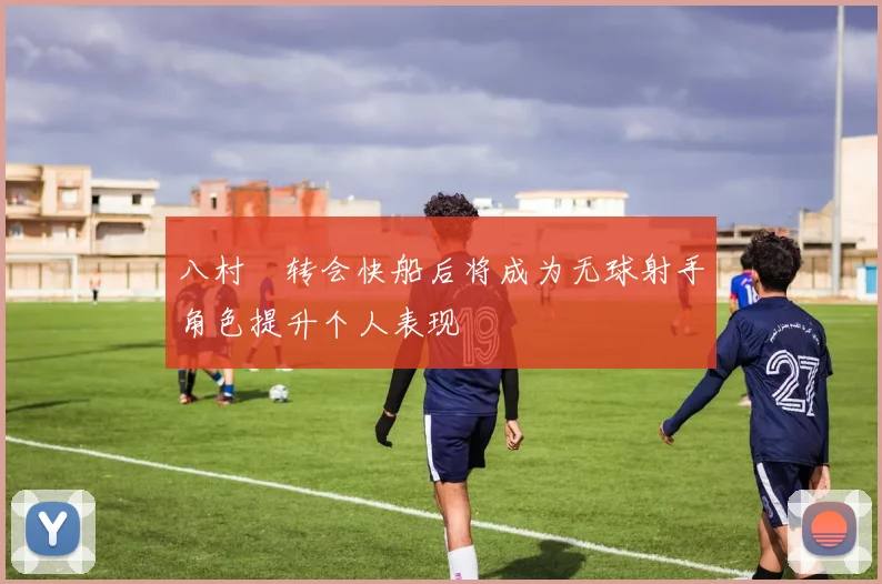 八村塁转会快船后将成为无球射手角色提升个人表现