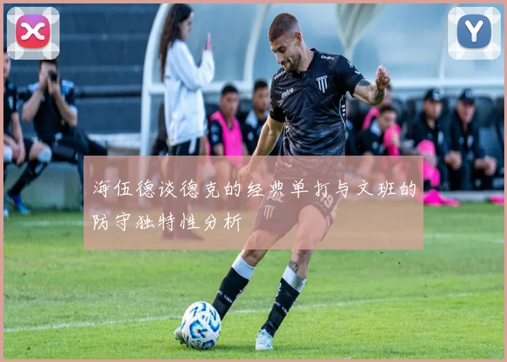 海伍德谈德克的经典单打与文班的防守独特性分析