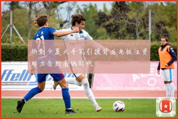 热刺今夏大手笔引援背后老板注资助力告别省钱时代