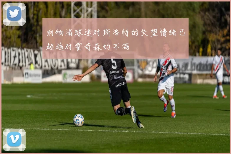 利物浦球迷对斯洛特的失望情绪已超越对霍奇森的不满