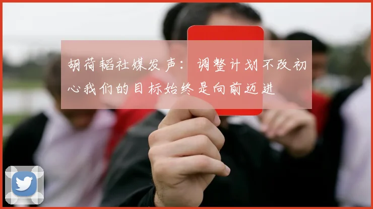 胡荷韬社媒发声：调整计划不改初心我们的目标始终是向前迈进